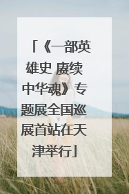 《一部英雄史 赓续中华魂》专题展全国巡展首站在天津举行