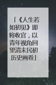《人生若如初见》即将收官，以青年视角回望清末民初历史画卷