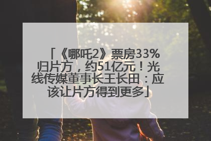 《哪吒2》票房33%归片方，约51亿元！光线传媒董事长王长田：应该让片方得到更多