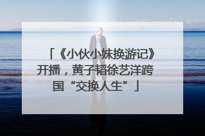 《小伙小妹换游记》开播，黄子韬徐艺洋跨国“交换人生”