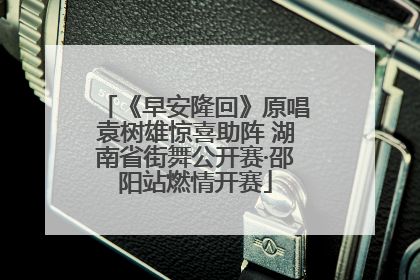 《早安隆回》原唱袁树雄惊喜助阵 湖南省街舞公开赛·邵阳站燃情开赛