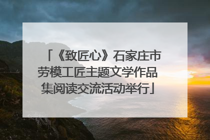 《致匠心》石家庄市劳模工匠主题文学作品集阅读交流活动举行