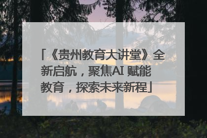 《贵州教育大讲堂》全新启航，聚焦AI 赋能教育，探索未来新程