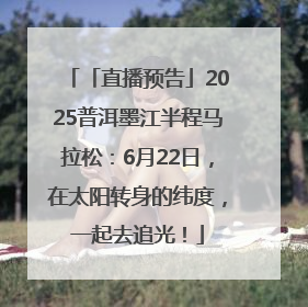 「直播预告」2025普洱墨江半程马拉松：6月22日，在太阳转身的纬度，一起去追光！