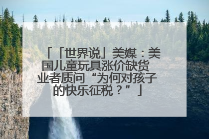 「世界说」美媒：美国儿童玩具涨价缺货 业者质问“为何对孩子的快乐征税？”