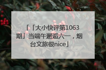 「大小快评第1063期」当端午邂逅六一，烟台文旅很nice