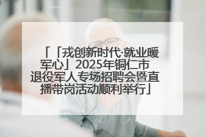 「戎创新时代·就业暖军心」2025年铜仁市退役军人专场招聘会暨直播带岗活动顺利举行