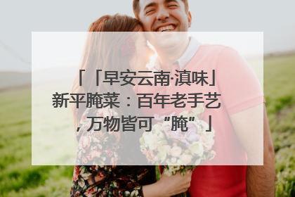 「早安云南·滇味」新平腌菜：百年老手艺，万物皆可“腌”