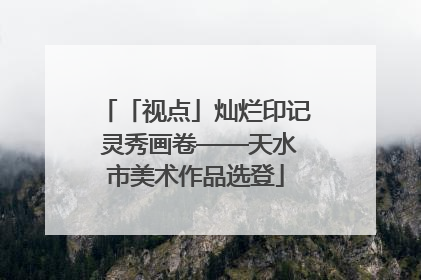 「视点」灿烂印记 灵秀画卷——天水市美术作品选登