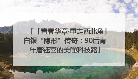 「青春华章·重走西北角」白银“隐形”传奇：90后青年唐钰喜的美瞳科技路