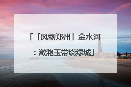「风物郑州」金水河：潋滟玉带绕绿城