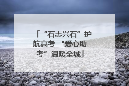 “石志兴石”护航高考 “爱心助考”温暖全城