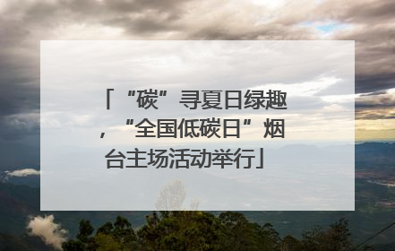 “碳”寻夏日绿趣，“全国低碳日”烟台主场活动举行