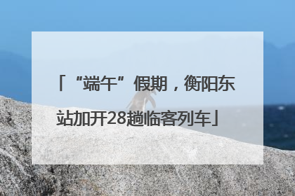 “端午”假期，衡阳东站加开28趟临客列车