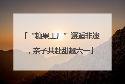 “糖果工厂”邂逅非遗，亲子共赴甜趣六一