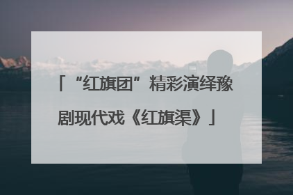 “红旗团”精彩演绎豫剧现代戏《红旗渠》