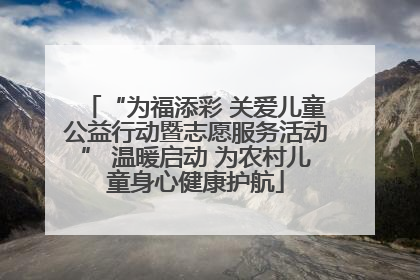 “为福添彩 关爱儿童公益行动暨志愿服务活动” 温暖启动 为农村儿童身心健康护航