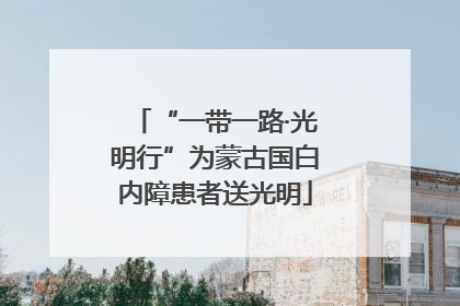 “一带一路·光明行”为蒙古国白内障患者送光明