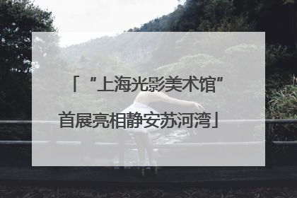 “上海光影美术馆”首展亮相静安苏河湾
