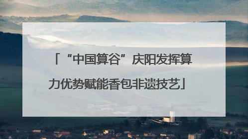 “中国算谷”庆阳发挥算力优势赋能香包非遗技艺