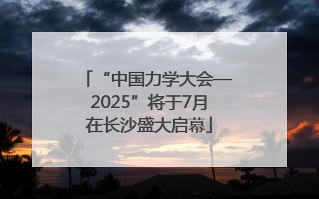 “中国力学大会—2025”将于7月在长沙盛大启幕