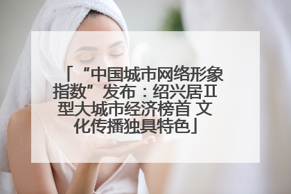 “中国城市网络形象指数”发布：绍兴居Ⅱ型大城市经济榜首 文化传播独具特色