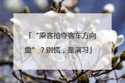 “乘客抢夺客车方向盘”？别慌，是演习