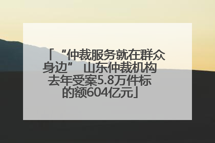 “仲裁服务就在群众身边” 山东仲裁机构去年受案5.8万件标的额604亿元
