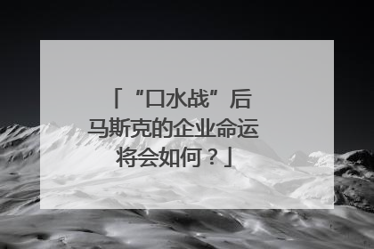 “口水战”后 马斯克的企业命运将会如何？