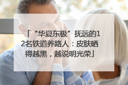 “华夏东极”抚远的12名铁道养路人：皮肤晒得越黑，越说明光荣