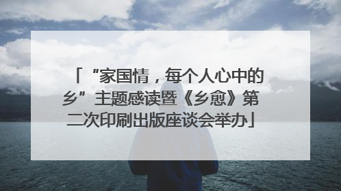 “家国情，每个人心中的乡”主题感读暨《乡愈》第二次印刷出版座谈会举办