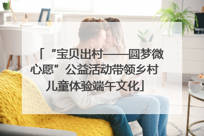 “宝贝出村——圆梦微心愿”公益活动带领乡村儿童体验端午文化