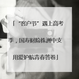 “客户节”遇上高考季，国寿财险株洲中支用爱护航青春答卷