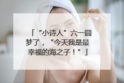 “小诗人”六一圆梦了，“今天我是最幸福的海之子！”
