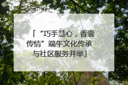 “巧手慧心，香囊传情”端午文化传承与社区服务并举