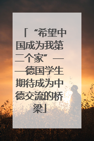 “希望中国成为我第二个家”——德国学生期待成为中德交流的桥梁