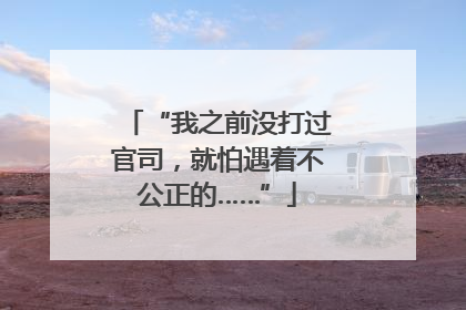 “我之前没打过官司，就怕遇着不公正的……”