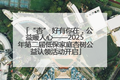 “杏” 好有你在，公益暖人心——2025 年第二届低保家庭杏树公益认领活动开启