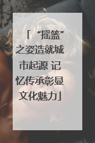 “摇篮”之姿造就城市起源 记忆传承彰显文化魅力