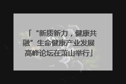 “新质新力，健康共融”生命健康产业发展高峰论坛在萧山举行