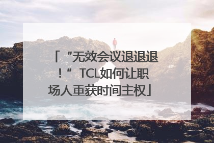 “无效会议退退退！”TCL如何让职场人重获时间主权