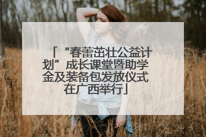 “春蕾茁壮公益计划”成长课堂暨助学金及装备包发放仪式在广西举行
