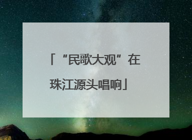 “民歌大观”在珠江源头唱响
