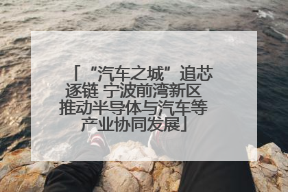 “汽车之城”追芯逐链 宁波前湾新区推动半导体与汽车等产业协同发展