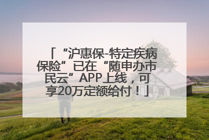 “沪惠保-特定疾病保险”已在“随申办市民云”APP上线，可享20万定额给付！