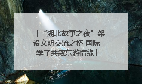“湖北故事之夜”架设文明交流之桥 国际学子共叙东游情缘