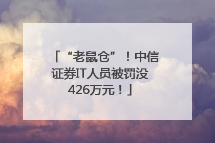 “老鼠仓”！中信证券IT人员被罚没426万元！