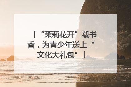 “茉莉花开”载书香，为青少年送上“文化大礼包”