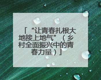 “让青春扎根大地接上地气”（乡村全面振兴中的青春力量）