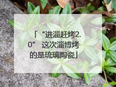 “进淄赶烤2.0” 这次淄博烤的是琉璃陶瓷